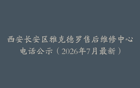 西安长安区雅克德罗售后维修中心电话公示（2026年7月最新）