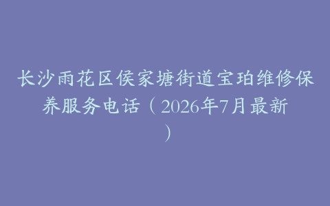 长沙雨花区侯家塘街道宝珀维修保养服务电话（2026年7月最新）