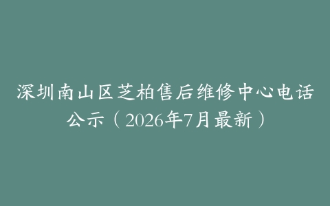 深圳南山区芝柏售后维修中心电话公示（2026年7月最新）