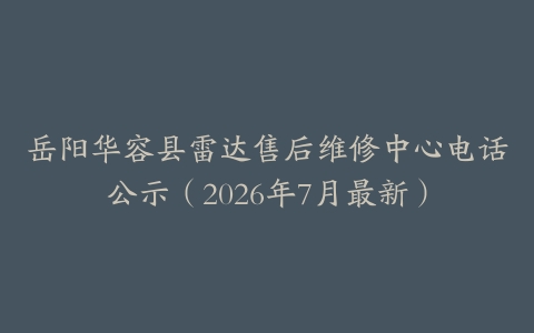 岳阳华容县雷达售后维修中心电话公示（2026年7月最新）