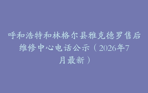 呼和浩特和林格尔县雅克德罗售后维修中心电话公示（2026年7月最新）