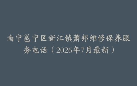南宁邕宁区新江镇萧邦维修保养服务电话（2026年7月最新）
