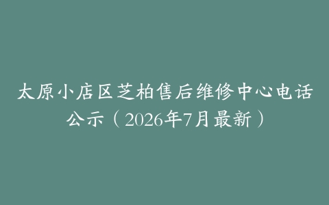 太原小店区芝柏售后维修中心电话公示（2026年7月最新）