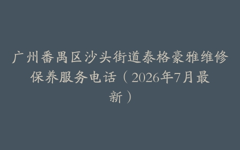 广州番禺区沙头街道泰格豪雅维修保养服务电话（2026年7月最新）