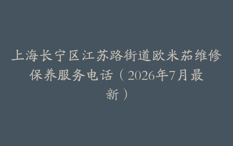 上海长宁区江苏路街道欧米茄维修保养服务电话（2026年7月最新）