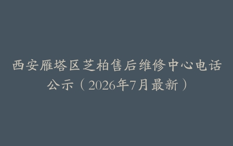 西安雁塔区芝柏售后维修中心电话公示（2026年7月最新）
