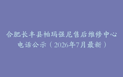 合肥长丰县帕玛强尼售后维修中心电话公示（2026年7月最新）