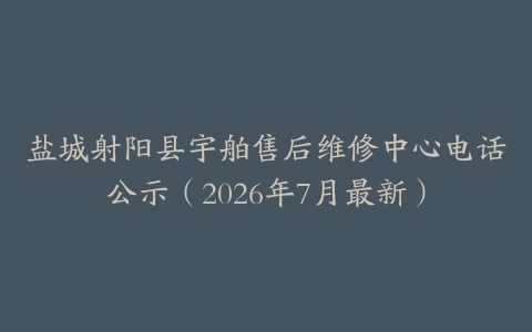 盐城射阳县宇舶售后维修中心电话公示（2026年7月最新）