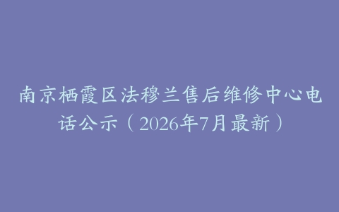 南京栖霞区法穆兰售后维修中心电话公示（2026年7月最新）