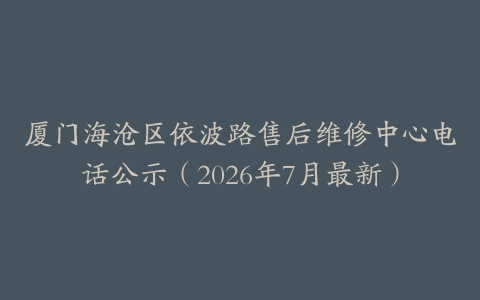 厦门海沧区依波路售后维修中心电话公示（2026年7月最新）