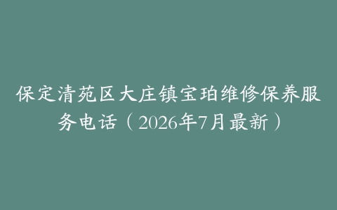 保定清苑区大庄镇宝珀维修保养服务电话（2026年7月最新）