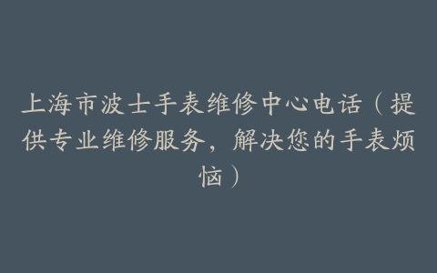 上海市波士手表维修中心电话（提供专业维修服务，解决您的手表烦恼）