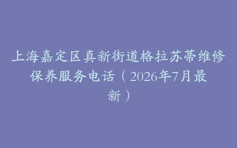 上海嘉定区真新街道格拉苏蒂维修保养服务电话（2026年7月最新）