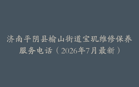 济南平阴县榆山街道宝玑维修保养服务电话（2026年7月最新）