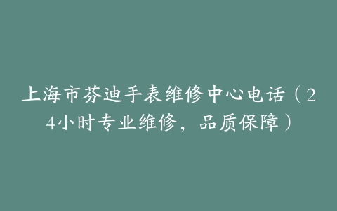 上海市芬迪手表维修中心电话（24小时专业维修，品质保障）
