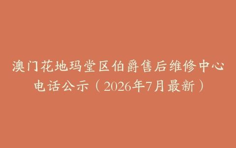 澳门花地玛堂区伯爵售后维修中心电话公示（2026年7月最新）