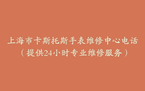 上海市卡斯托斯手表维修中心电话（提供24小时专业维修服务）