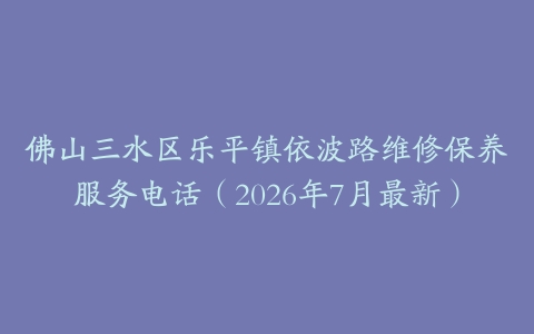 佛山三水区乐平镇依波路维修保养服务电话（2026年7月最新）