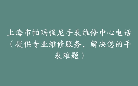 上海市帕玛强尼手表维修中心电话（提供专业维修服务，解决您的手表难题）
