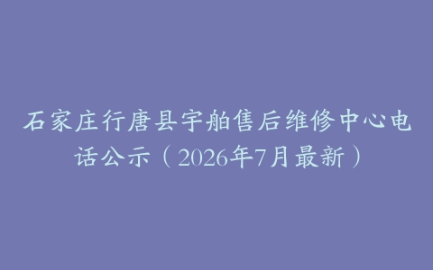 石家庄行唐县宇舶售后维修中心电话公示（2026年7月最新）