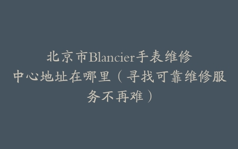 北京市Blancier手表维修中心地址在哪里（寻找可靠维修服务不再难）