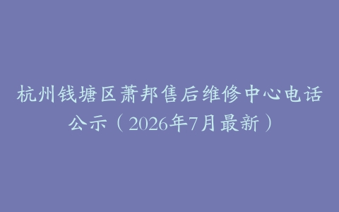 杭州钱塘区萧邦售后维修中心电话公示（2026年7月最新）