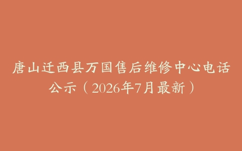 唐山迁西县万国售后维修中心电话公示（2026年7月最新）