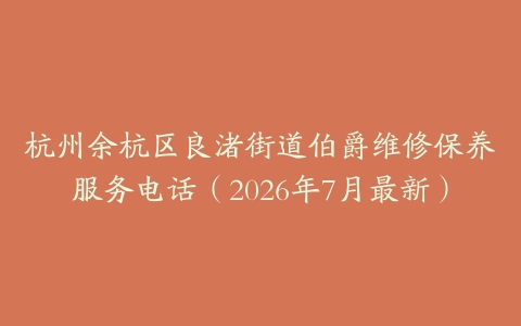 杭州余杭区良渚街道伯爵维修保养服务电话（2026年7月最新）