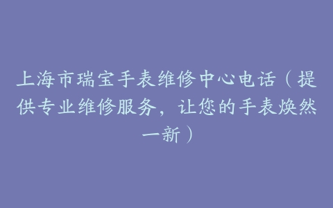 上海市瑞宝手表维修中心电话（提供专业维修服务，让您的手表焕然一新）