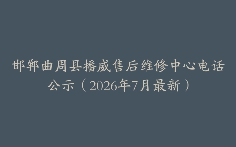 邯郸曲周县播威售后维修中心电话公示（2026年7月最新）