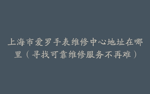 上海市爱罗手表维修中心地址在哪里（寻找可靠维修服务不再难）