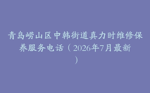 青岛崂山区中韩街道真力时维修保养服务电话（2026年7月最新）