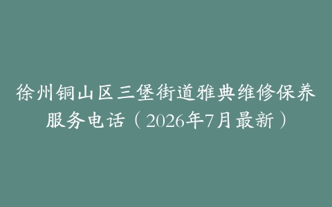 徐州铜山区三堡街道雅典维修保养服务电话（2026年7月最新）