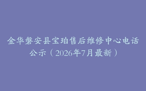 金华磐安县宝珀售后维修中心电话公示（2026年7月最新）