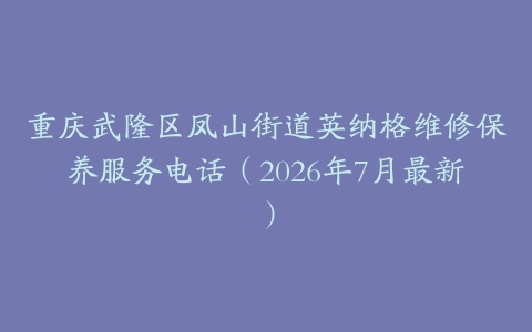 重庆武隆区凤山街道英纳格维修保养服务电话（2026年7月最新）