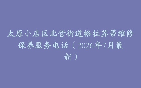 太原小店区北营街道格拉苏蒂维修保养服务电话（2026年7月最新）