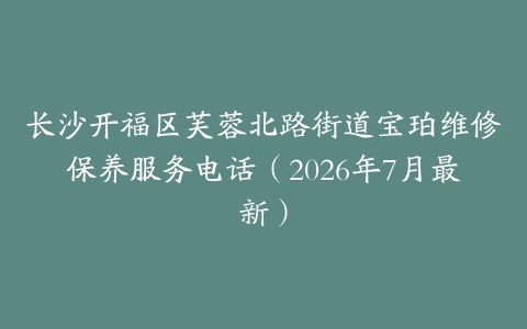 长沙开福区芙蓉北路街道宝珀维修保养服务电话（2026年7月最新）