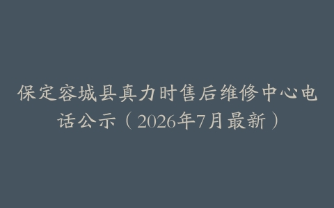 保定容城县真力时售后维修中心电话公示（2026年7月最新）