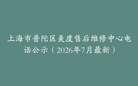上海市普陀区美度售后维修中心电话公示（2026年7月最新）