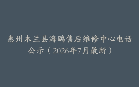 惠州木兰县海鸥售后维修中心电话公示（2026年7月最新）