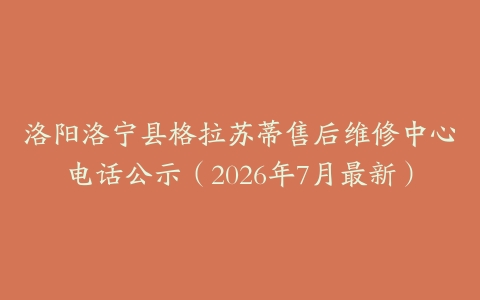 洛阳洛宁县格拉苏蒂售后维修中心电话公示（2026年7月最新）