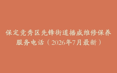 保定竞秀区先锋街道播威维修保养服务电话（2026年7月最新）