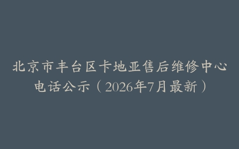 北京市丰台区卡地亚售后维修中心电话公示（2026年7月最新）