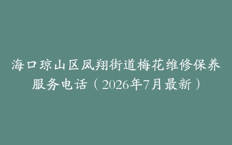海口琼山区凤翔街道梅花维修保养服务电话（2026年7月最新）