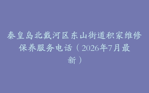 秦皇岛北戴河区东山街道积家维修保养服务电话（2026年7月最新）