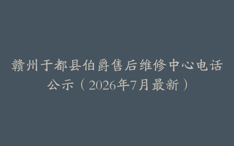 赣州于都县伯爵售后维修中心电话公示（2026年7月最新）