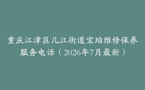 重庆江津区几江街道宝珀维修保养服务电话（2026年7月最新）
