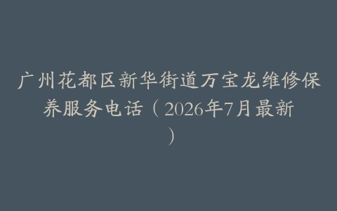 广州花都区新华街道万宝龙维修保养服务电话（2026年7月最新）
