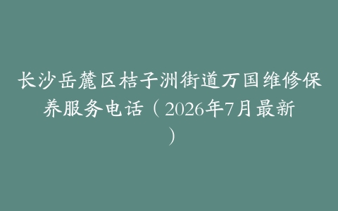 长沙岳麓区桔子洲街道万国维修保养服务电话（2026年7月最新）