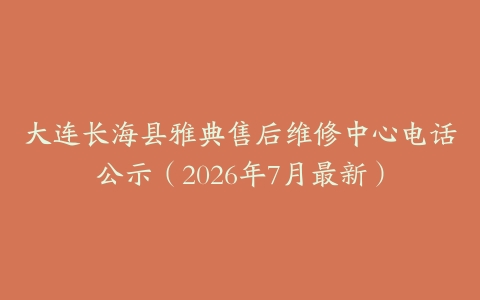 大连长海县雅典售后维修中心电话公示（2026年7月最新）